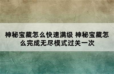 神秘宝藏怎么快速满级 神秘宝藏怎么完成无尽模式过关一次